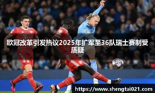 欧冠改革引发热议2025年扩军至36队瑞士赛制受质疑