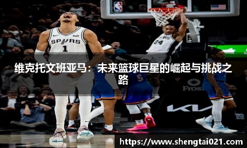 维克托文班亚马：未来篮球巨星的崛起与挑战之路